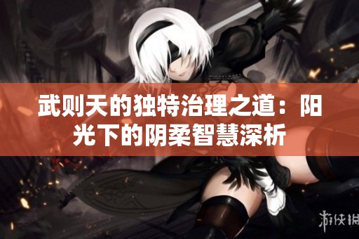 武则天的独特治理之道：阳光下的阴柔智慧深析
