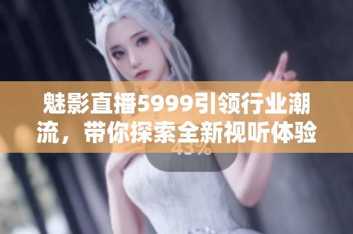 魅影直播5999引领行业潮流，带你探索全新视听体验