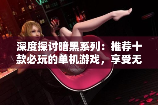 深度探讨暗黑系列：推荐十款必玩的单机游戏，享受无与伦比的冒险体验