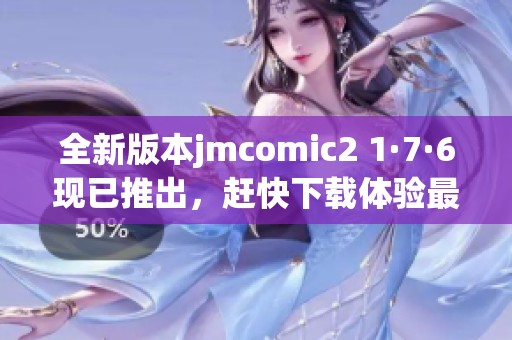 全新版本jmcomic2 1·7·6现已推出，赶快下载体验最新功能吧