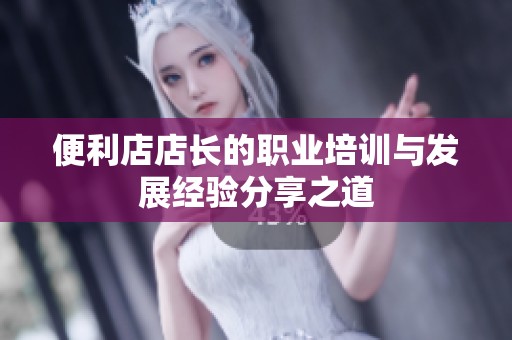 便利店店长的职业培训与发展经验分享之道