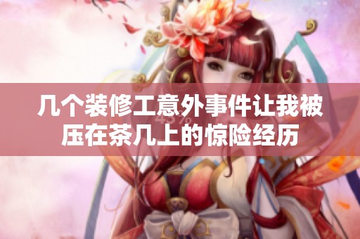 几个装修工意外事件让我被压在茶几上的惊险经历