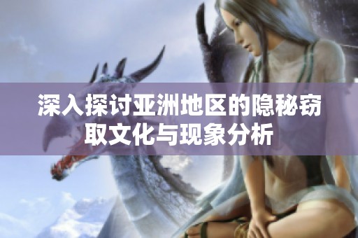 深入探讨亚洲地区的隐秘窃取文化与现象分析