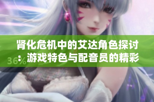 肾化危机中的艾达角色探讨：游戏特色与配音员的精彩演绎揭秘