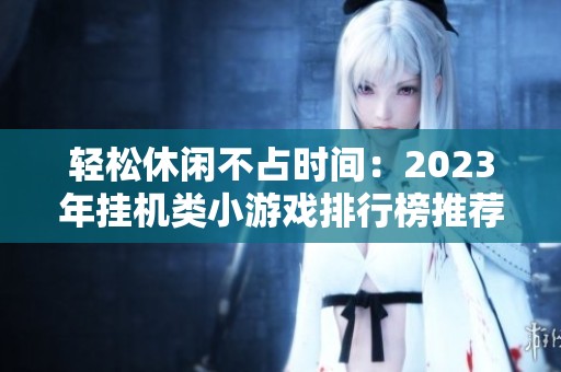 轻松休闲不占时间：2023年挂机类小游戏排行榜推荐与攻略分享