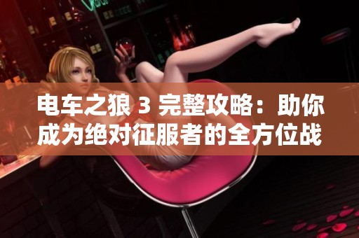 电车之狼 3 完整攻略：助你成为绝对征服者的全方位战略指南
