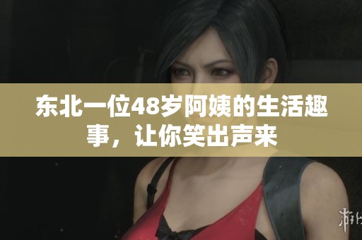 东北一位48岁阿姨的生活趣事，让你笑出声来