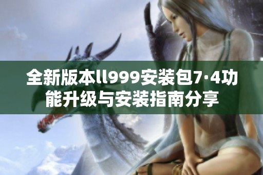 全新版本ll999安装包7·4功能升级与安装指南分享