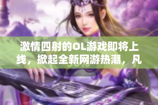 激情四射的OL游戏即将上线，掀起全新网游热潮，凡酷手游网为你揭秘！