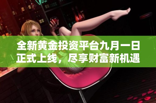 全新黄金投资平台九月一日正式上线，尽享财富新机遇