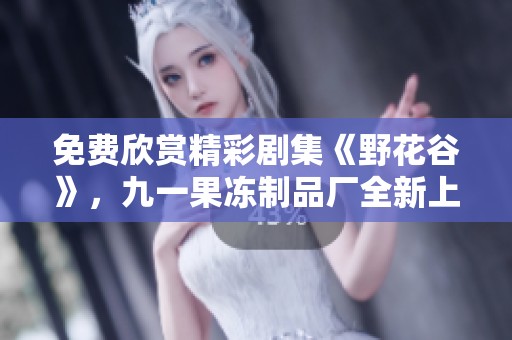 免费欣赏精彩剧集《野花谷》，九一果冻制品厂全新上线！