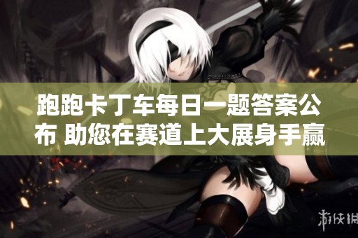 跑跑卡丁车每日一题答案公布 助您在赛道上大展身手赢得胜利