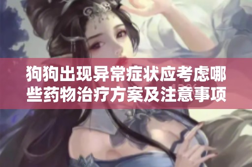 狗狗出现异常症状应考虑哪些药物治疗方案及注意事项