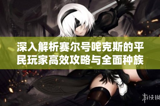 深入解析赛尔号咤克斯的平民玩家高效攻略与全面种族值分析方法