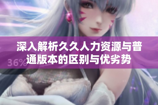 深入解析久久人力资源与普通版本的区别与优劣势