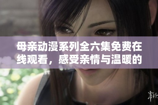 母亲动漫系列全六集免费在线观看，感受亲情与温暖的故事