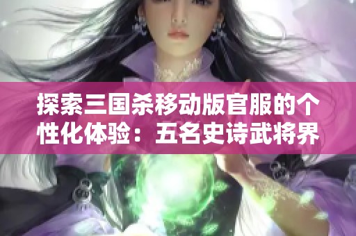 探索三国杀移动版官服的个性化体验：五名史诗武将界徐盛与戏志的精彩解读