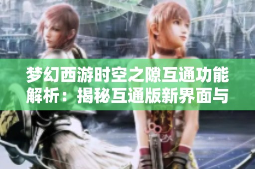 梦幻西游时空之隙互通功能解析：揭秘互通版新界面与玩家新期待