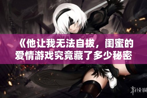 《他让我无法自拔，闺蜜的爱情游戏究竟藏了多少秘密》