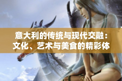 意大利的传统与现代交融：文化、艺术与美食的精彩体验