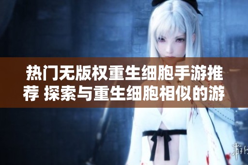 热门无版权重生细胞手游推荐 探索与重生细胞相似的游戏世界