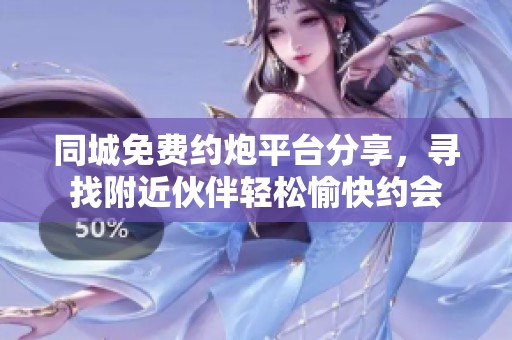同城免费约炮平台分享，寻找附近伙伴轻松愉快约会