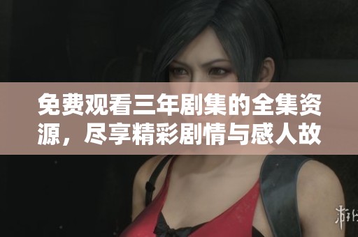 免费观看三年剧集的全集资源，尽享精彩剧情与感人故事
