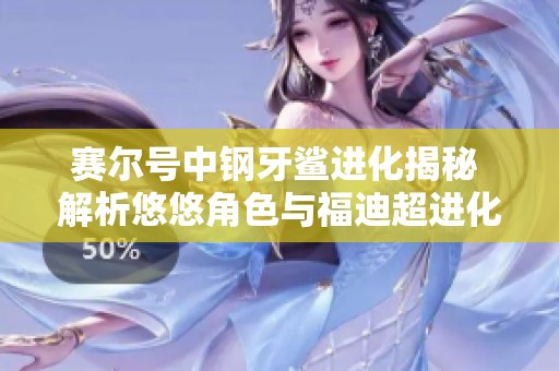 赛尔号中钢牙鲨进化揭秘 解析悠悠角色与福迪超进化的秘密与影响