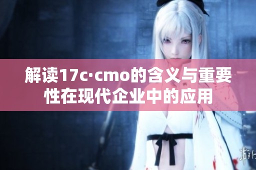 解读17c·cmo的含义与重要性在现代企业中的应用