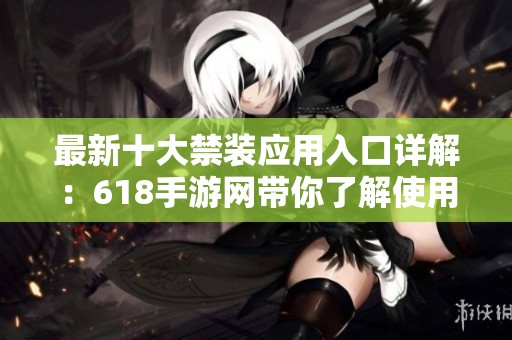 最新十大禁装应用入口详解：618手游网带你了解使用限制及下载指南