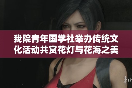 我院青年国学社举办传统文化活动共赏花灯与花海之美，传承文化精髓