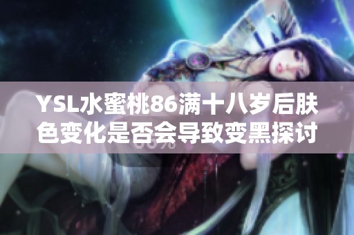 YSL水蜜桃86满十八岁后肤色变化是否会导致变黑探讨