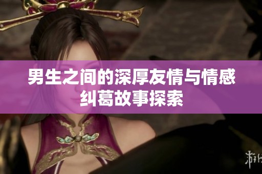 男生之间的深厚友情与情感纠葛故事探索
