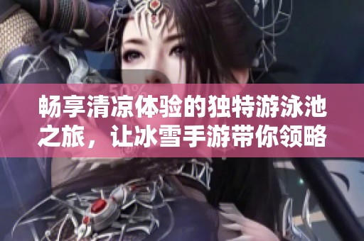 畅享清凉体验的独特游泳池之旅，让冰雪手游带你领略夏日新风尚