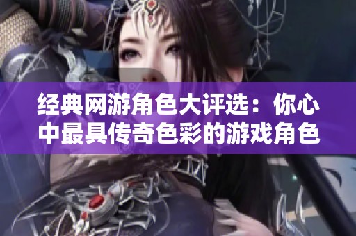 经典网游角色大评选：你心中最具传奇色彩的游戏角色是谁呢
