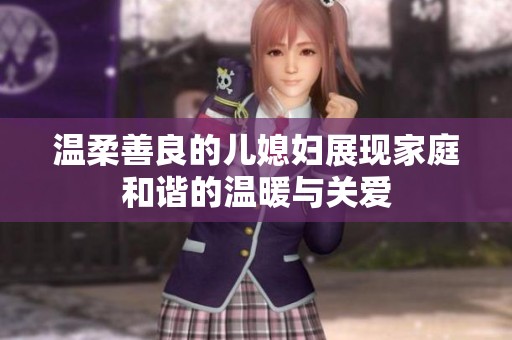 温柔善良的儿媳妇展现家庭和谐的温暖与关爱