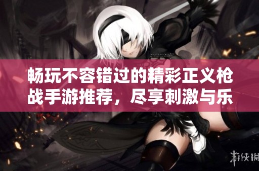 畅玩不容错过的精彩正义枪战手游推荐，尽享刺激与乐趣的游戏体验
