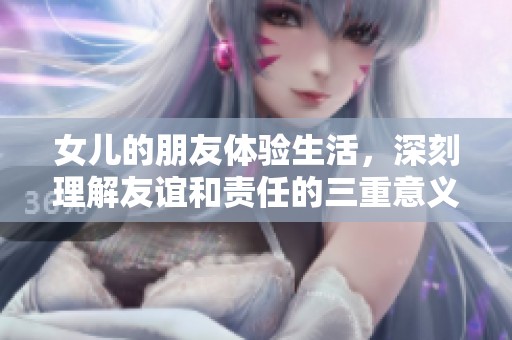 女儿的朋友体验生活，深刻理解友谊和责任的三重意义
