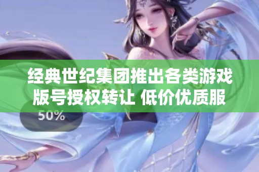 经典世纪集团推出各类游戏版号授权转让 低价优质服务助力创业者实现梦想