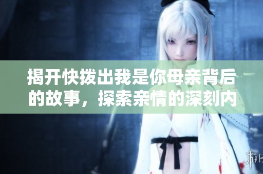 揭开快拨出我是你母亲背后的故事，探索亲情的深刻内涵