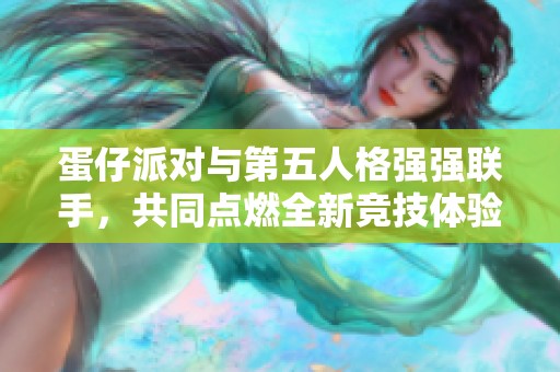 蛋仔派对与第五人格强强联手，共同点燃全新竞技体验的无限可能性