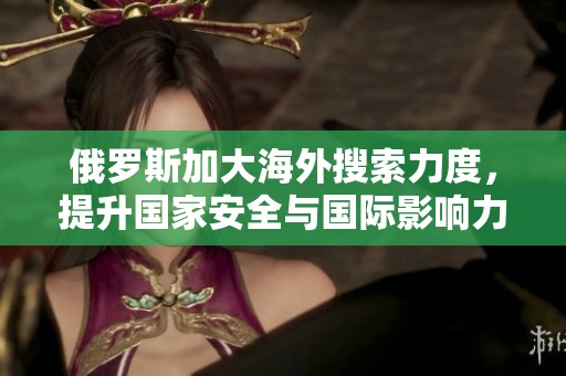 俄罗斯加大海外搜索力度，提升国家安全与国际影响力