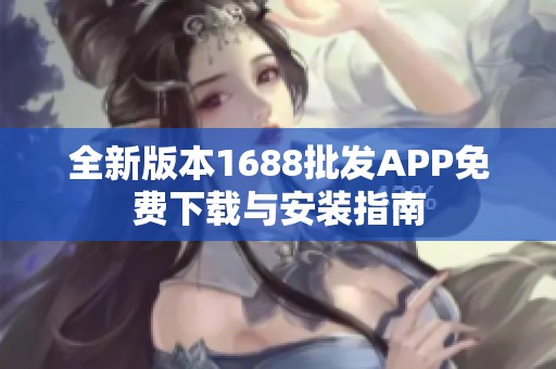 全新版本1688批发APP免费下载与安装指南