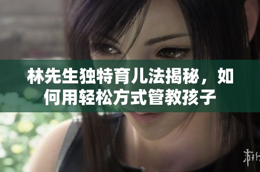林先生独特育儿法揭秘，如何用轻松方式管教孩子