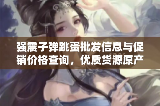 强震子弹跳蛋批发信息与促销价格查询，优质货源原产地一站式了解