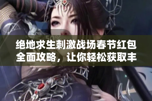 绝地求生刺激战场春节红包全面攻略，让你轻松获取丰富奖励与幸福体验