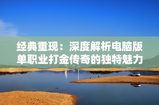 经典重现：深度解析电脑版单职业打金传奇的独特魅力与精彩回忆