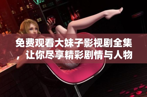 免费观看大妹子影视剧全集，让你尽享精彩剧情与人物对话