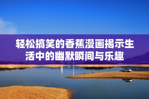 轻松搞笑的香蕉漫画揭示生活中的幽默瞬间与乐趣