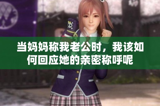 当妈妈称我老公时，我该如何回应她的亲密称呼呢